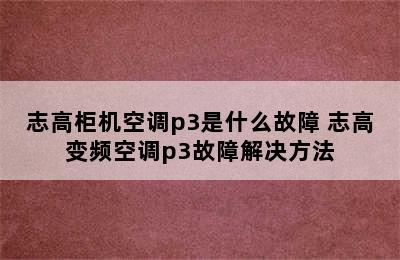 志高柜机空调p3是什么故障 志高变频空调p3故障解决方法